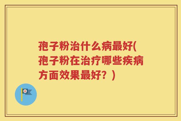 孢子粉治什么病最好(孢子粉在治疗哪些疾病方面效果最好？)