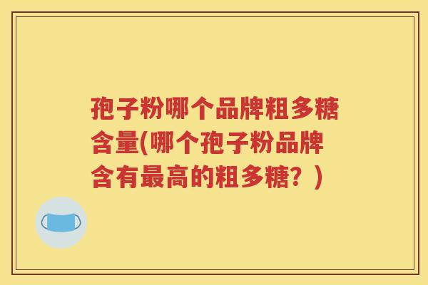 孢子粉哪个品牌粗多糖含量(哪个孢子粉品牌含有最高的粗多糖？)