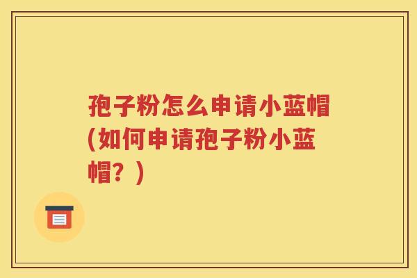 孢子粉怎么申请小蓝帽(如何申请孢子粉小蓝帽？)