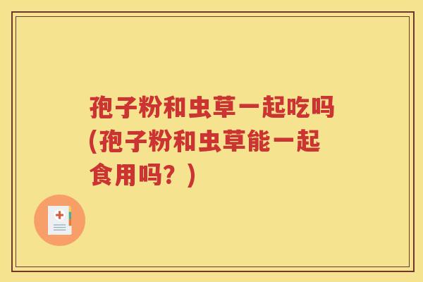 孢子粉和虫草一起吃吗(孢子粉和虫草能一起食用吗？)