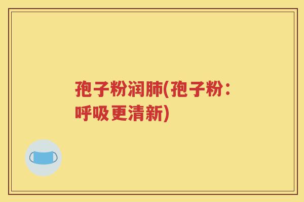 孢子粉润肺(孢子粉：呼吸更清新)