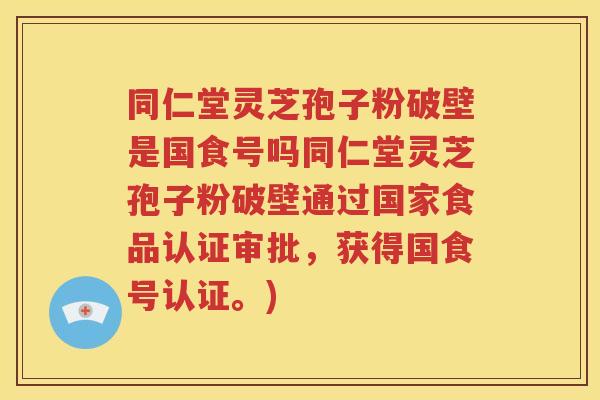 同仁堂灵芝孢子粉破壁是国食号吗同仁堂灵芝孢子粉破壁通过国家食品认证审批，获得国食号认证。)