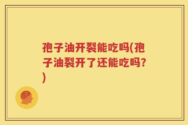 孢子油开裂能吃吗(孢子油裂开了还能吃吗？)