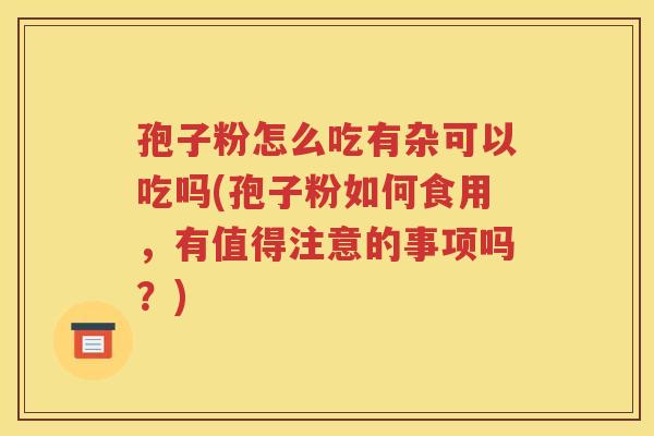 孢子粉怎么吃有杂可以吃吗(孢子粉如何食用，有值得注意的事项吗？)