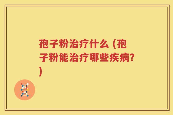 孢子粉治疗什么 (孢子粉能治疗哪些疾病？)