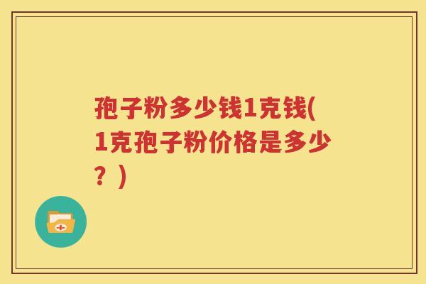孢子粉多少钱1克钱(1克孢子粉价格是多少？)