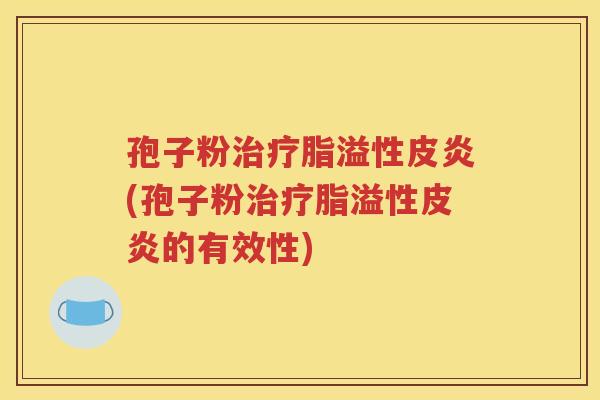 孢子粉治疗脂溢性皮炎(孢子粉治疗脂溢性皮炎的有效性)