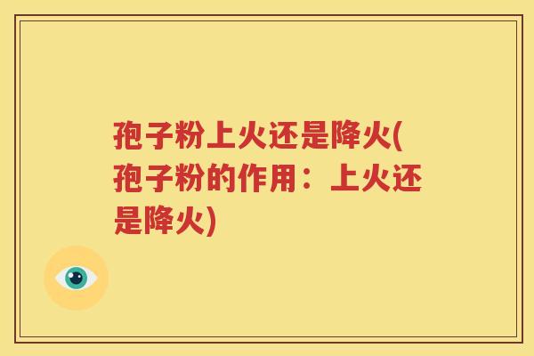 孢子粉上火还是降火(孢子粉的作用：上火还是降火)