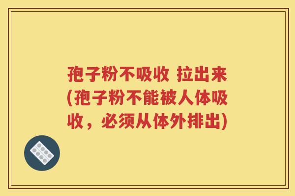 孢子粉不吸收 拉出来(孢子粉不能被人体吸收，必须从体外排出)