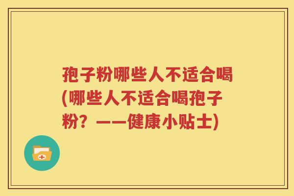 孢子粉哪些人不适合喝(哪些人不适合喝孢子粉？——健康小贴士)