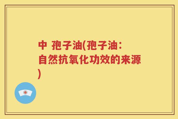 中 孢子油(孢子油：自然抗氧化功效的来源)