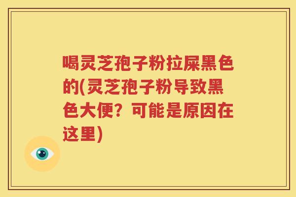 喝灵芝孢子粉拉屎黑色的(灵芝孢子粉导致黑色大便？可能是原因在这里)
