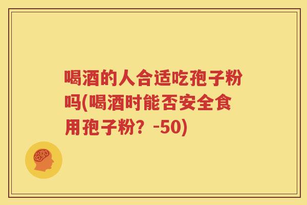 喝酒的人合适吃孢子粉吗(喝酒时能否安全食用孢子粉？-50)
