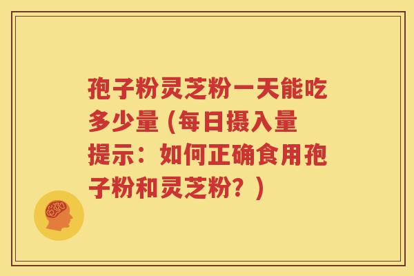 孢子粉灵芝粉一天能吃多少量 (每日摄入量提示：如何正确食用孢子粉和灵芝粉？)