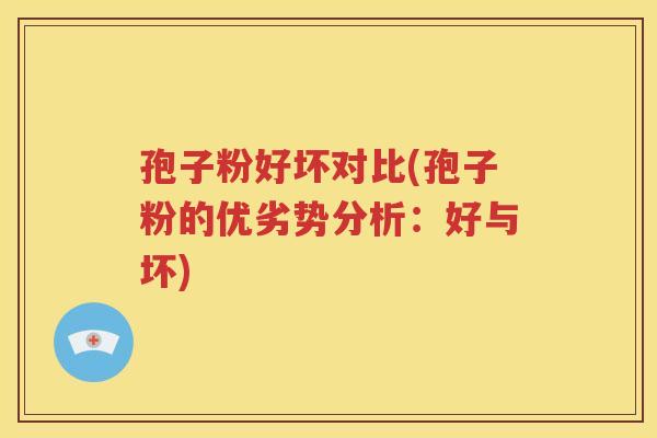 孢子粉好坏对比(孢子粉的优劣势分析：好与坏)
