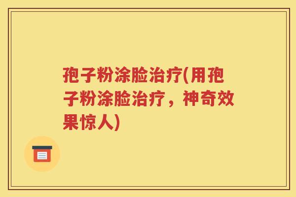孢子粉涂脸治疗(用孢子粉涂脸治疗，神奇效果惊人)