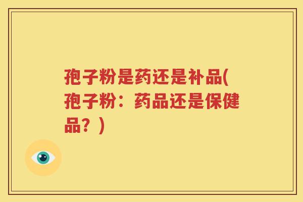 孢子粉是药还是补品(孢子粉：药品还是保健品？)