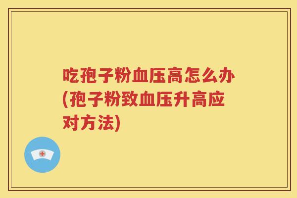 吃孢子粉血压高怎么办(孢子粉致血压升高应对方法)