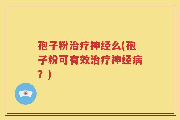 孢子粉治疗神经么(孢子粉可有效治疗神经病？)