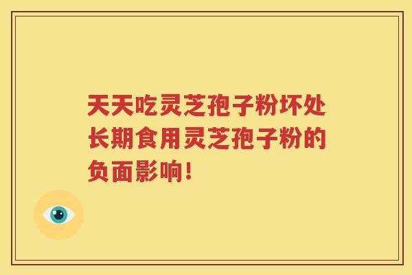 天天吃灵芝孢子粉坏处长期食用灵芝孢子粉的负面影响！