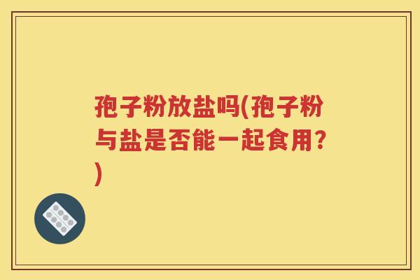 孢子粉放盐吗(孢子粉与盐是否能一起食用？)