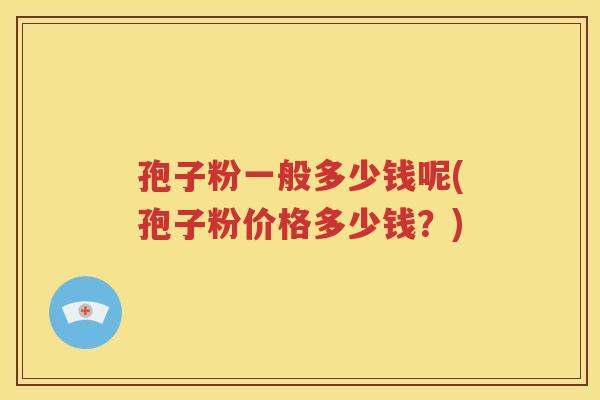孢子粉一般多少钱呢(孢子粉价格多少钱？)