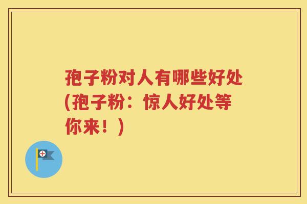 孢子粉对人有哪些好处(孢子粉：惊人好处等你来！)