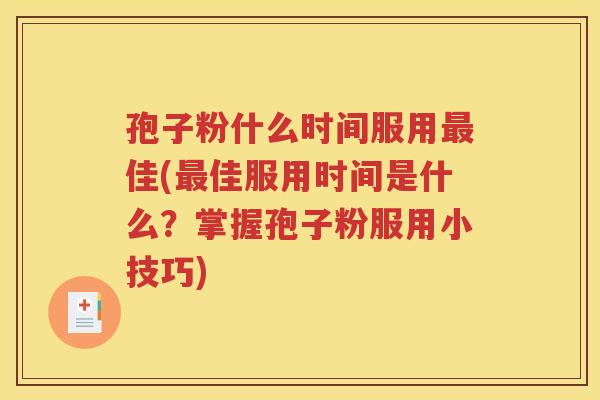 孢子粉什么时间服用最佳(最佳服用时间是什么？掌握孢子粉服用小技巧)