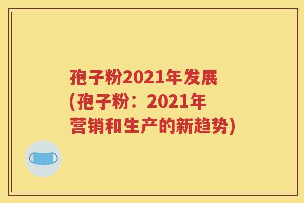 孢子粉2021年发展(孢子粉：2021年营销和生产的新趋势)