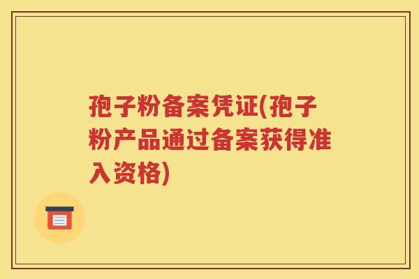 孢子粉备案凭证(孢子粉产品通过备案获得准入资格)
