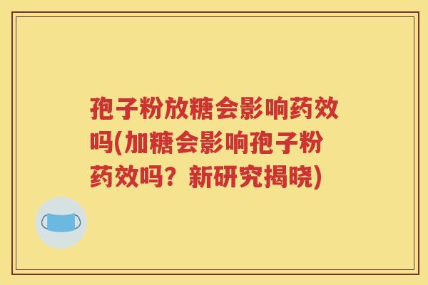 孢子粉放糖会影响药效吗(加糖会影响孢子粉药效吗？新研究揭晓)