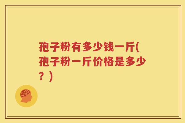 孢子粉有多少钱一斤(孢子粉一斤价格是多少？)