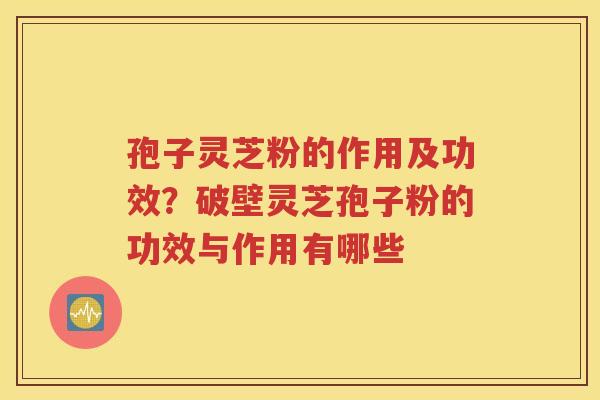 孢子灵芝粉的作用及功效？破壁灵芝孢子粉的功效与作用有哪些