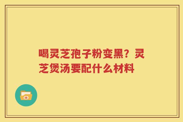 喝灵芝孢子粉变黑？灵芝煲汤要配什么材料