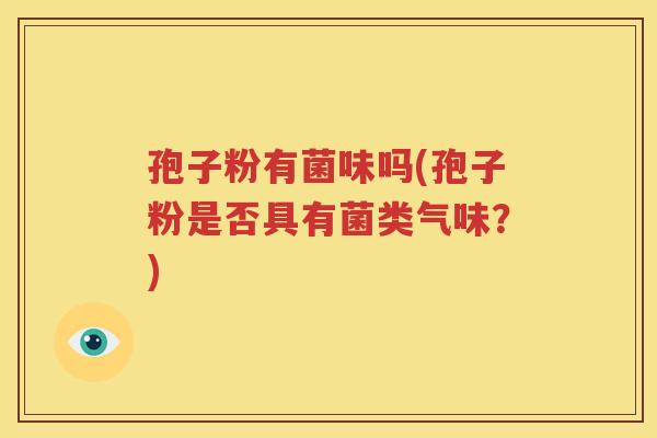 孢子粉有菌味吗(孢子粉是否具有菌类气味？)