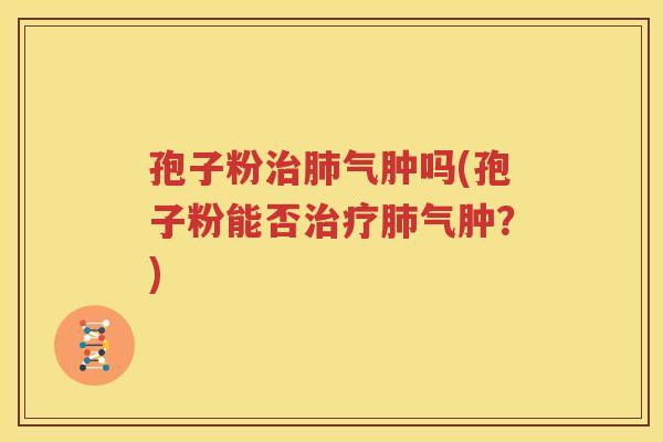 孢子粉治肺气肿吗(孢子粉能否治疗肺气肿？)