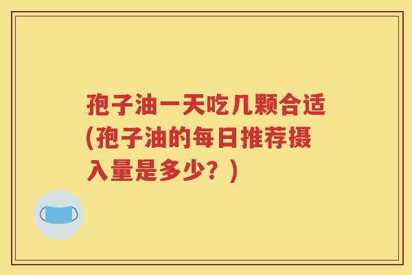 孢子油一天吃几颗合适(孢子油的每日推荐摄入量是多少？)