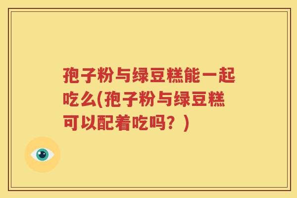 孢子粉与绿豆糕能一起吃么(孢子粉与绿豆糕可以配着吃吗？)