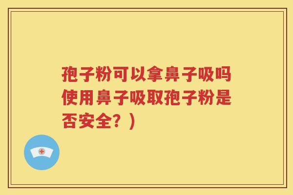 孢子粉可以拿鼻子吸吗使用鼻子吸取孢子粉是否安全？)