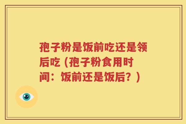 孢子粉是饭前吃还是领后吃 (孢子粉食用时间：饭前还是饭后？)