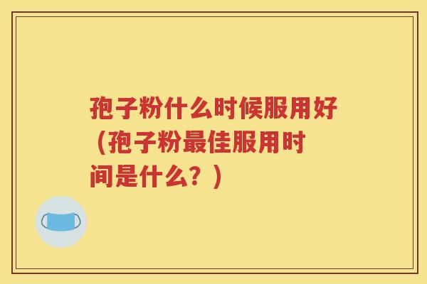 孢子粉什么时候服用好 (孢子粉最佳服用时间是什么？)
