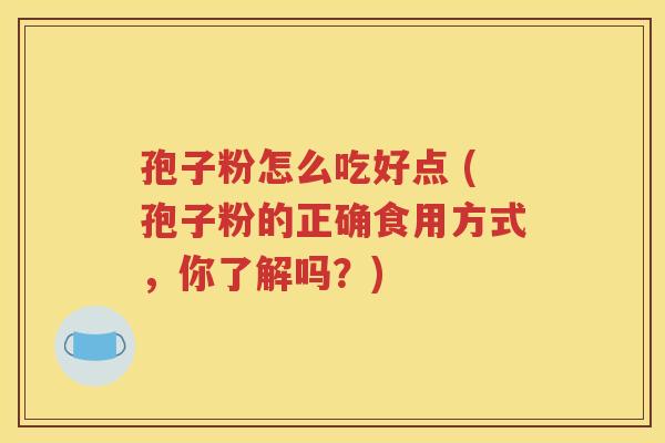 孢子粉怎么吃好点 (孢子粉的正确食用方式，你了解吗？)