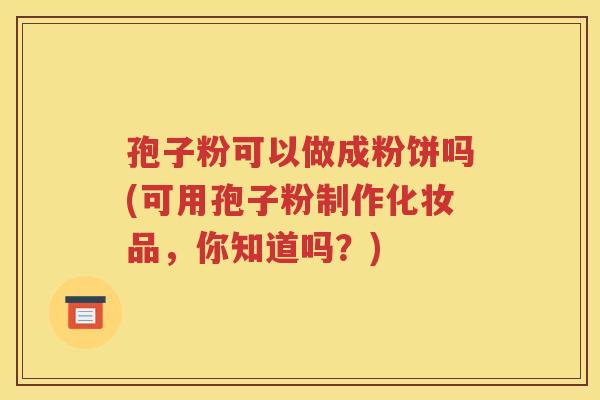 孢子粉可以做成粉饼吗(可用孢子粉制作化妆品，你知道吗？)