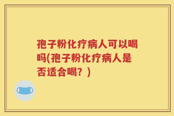 孢子粉化疗病人可以喝吗(孢子粉化疗病人是否适合喝？)