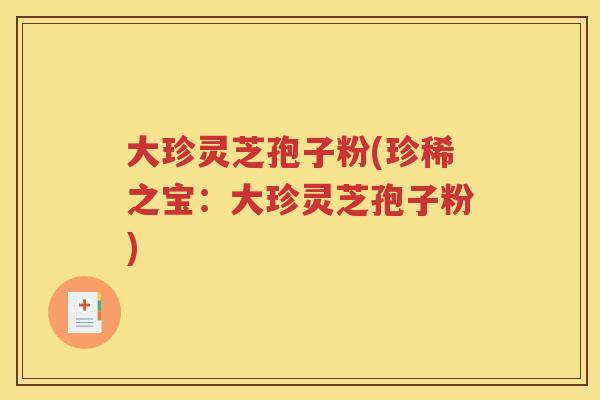 大珍灵芝孢子粉(珍稀之宝：大珍灵芝孢子粉)