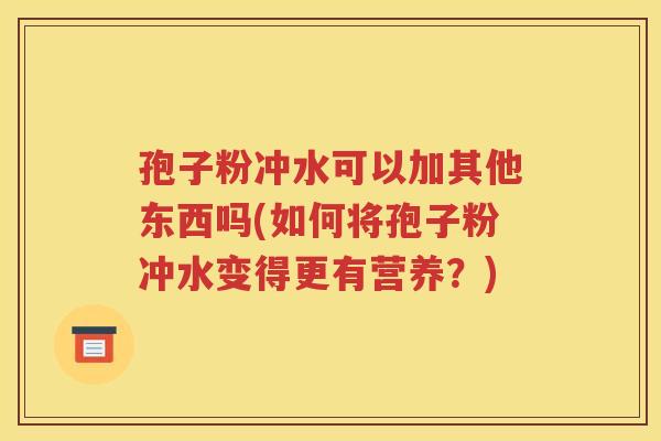 孢子粉冲水可以加其他东西吗(如何将孢子粉冲水变得更有营养？)