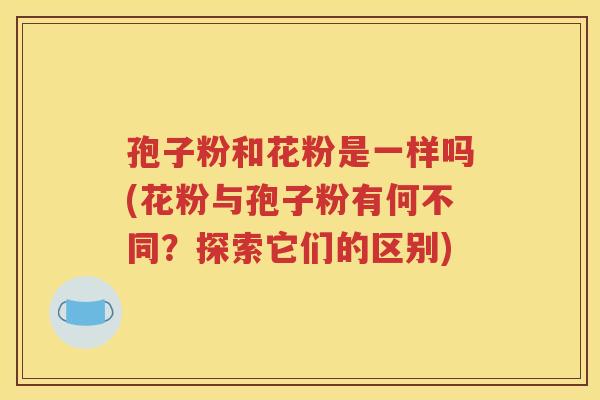 孢子粉和花粉是一样吗(花粉与孢子粉有何不同？探索它们的区别)