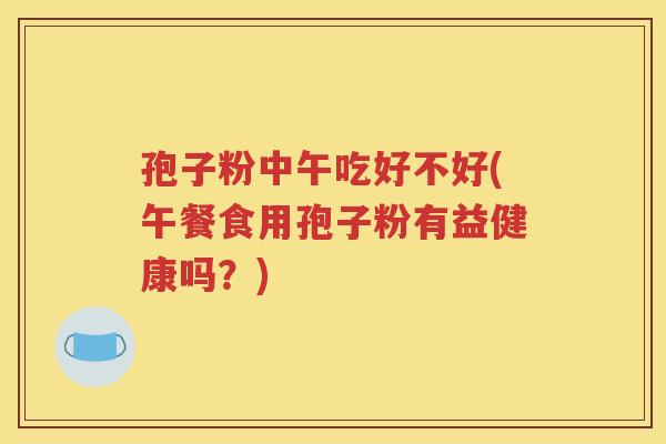 孢子粉中午吃好不好(午餐食用孢子粉有益健康吗？)