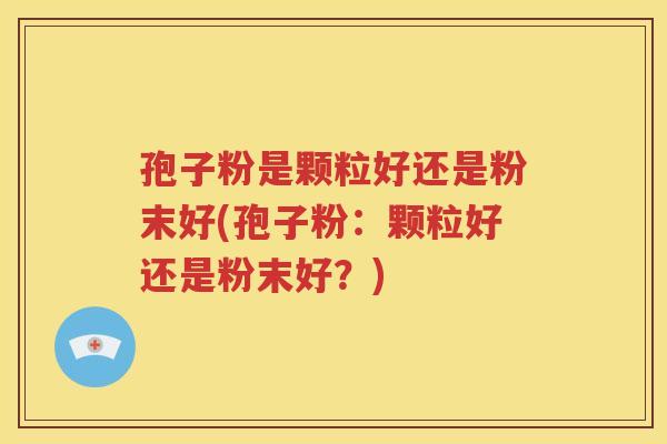孢子粉是颗粒好还是粉末好(孢子粉：颗粒好还是粉末好？)