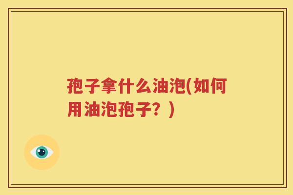 孢子拿什么油泡(如何用油泡孢子？)